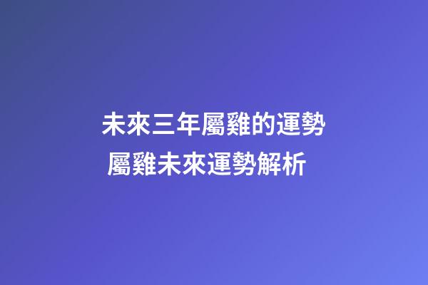 未來三年屬雞的運勢 屬雞未來運勢解析